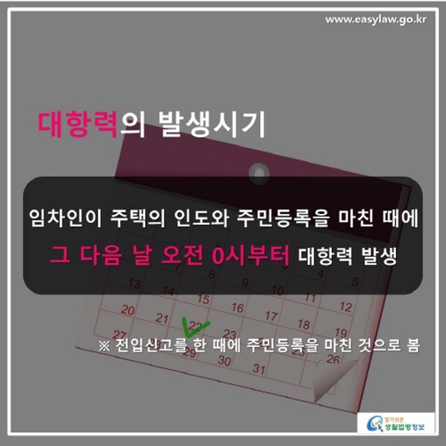 대항력의 발생시기, 임차인이 주택의 인도와 주민등록을 마친 때에 그 다음 날 오전 0시부터 대항력이 발생합니다. 전입신고를 한 때에 주민등록을 마친 것으로 봅니다.